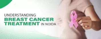 Understanding Breast Cancer Treatment in Noida