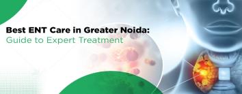 Finding the Best ENT Care in Greater Noida: Your Guide to Expert Treatment