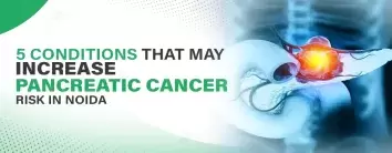 5 Medical Conditions That May Increase Pancreatic Cancer Risk in Noida