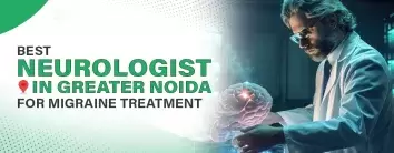 Best Neurologist in Greater Noida for Migraine Treatment