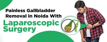 Painless Gallbladder Removal in Noida with Laparoscopic Surgery